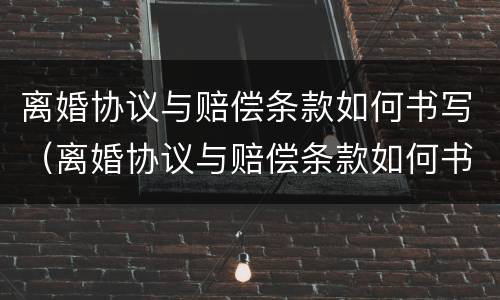 离婚协议与赔偿条款如何书写（离婚协议与赔偿条款如何书写才有效）