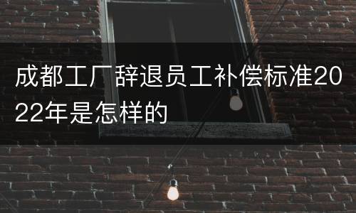 成都工厂辞退员工补偿标准2022年是怎样的