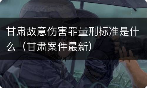 甘肃故意伤害罪量刑标准是什么（甘肃案件最新）