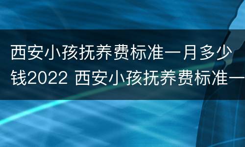 西安小孩抚养费标准一月多少钱2022 西安小孩抚养费标准一月多少钱2022年