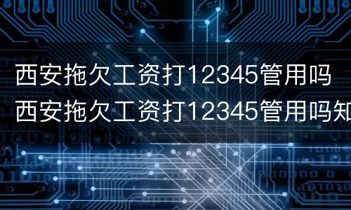 西安拖欠工资打12345管用吗 西安拖欠工资打12345管用吗知乎