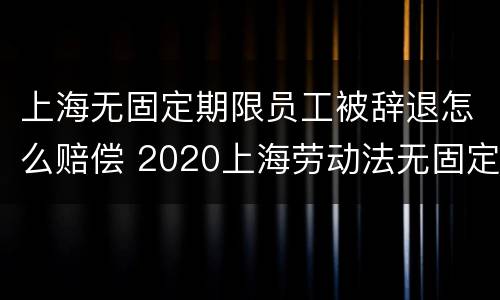 上海无固定期限员工被辞退怎么赔偿 2020上海劳动法无固定期劳动合同