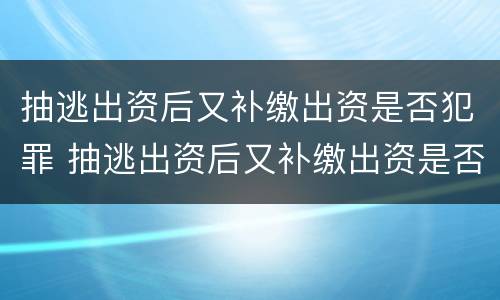 抽逃出资后又补缴出资是否犯罪 抽逃出资后又补缴出资是否犯罪了