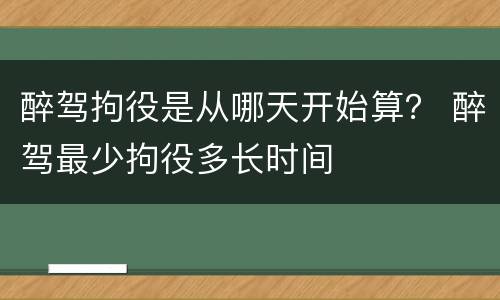 醉驾拘役是从哪天开始算？ 醉驾最少拘役多长时间