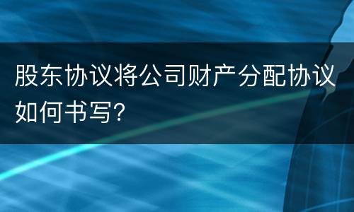 股东协议将公司财产分配协议如何书写？