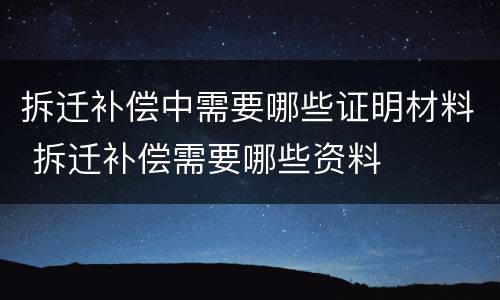 拆迁补偿中需要哪些证明材料 拆迁补偿需要哪些资料