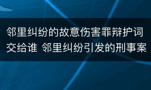 邻里纠纷的故意伤害罪辩护词交给谁 邻里纠纷引发的刑事案件司法解释