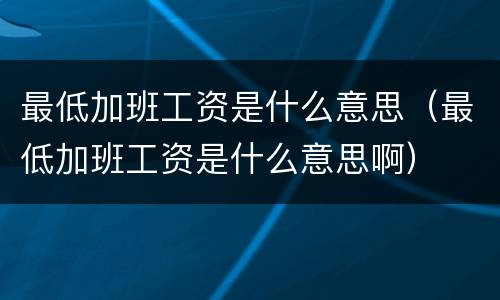 最低加班工资是什么意思（最低加班工资是什么意思啊）