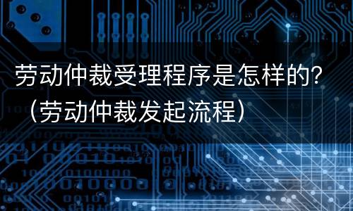 劳动仲裁受理程序是怎样的？（劳动仲裁发起流程）
