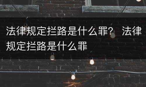 法律规定拦路是什么罪？ 法律规定拦路是什么罪