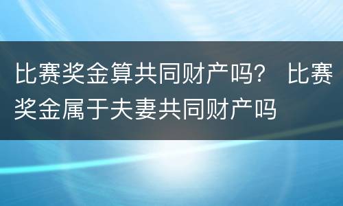 比赛奖金算共同财产吗？ 比赛奖金属于夫妻共同财产吗
