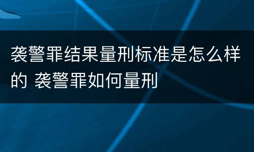 袭警罪结果量刑标准是怎么样的 袭警罪如何量刑