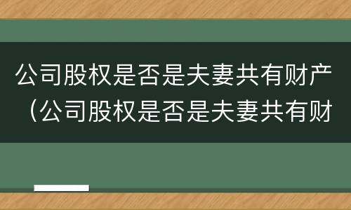 公司股权是否是夫妻共有财产（公司股权是否是夫妻共有财产怎么查）