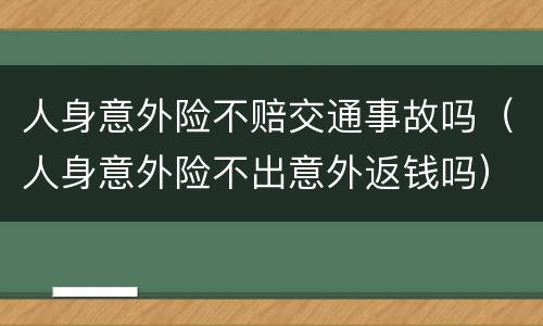 人身意外险不赔交通事故吗（人身意外险不出意外返钱吗）