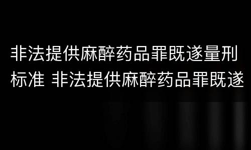 非法提供麻醉药品罪既遂量刑标准 非法提供麻醉药品罪既遂量刑标准是什么