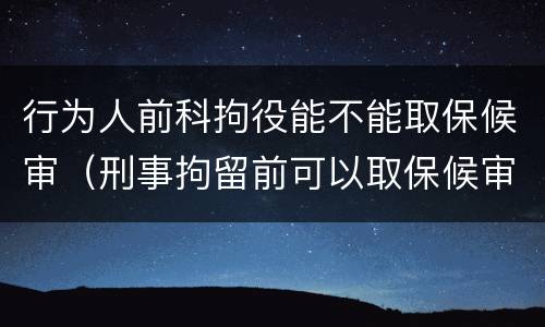 行为人前科拘役能不能取保候审（刑事拘留前可以取保候审吗）