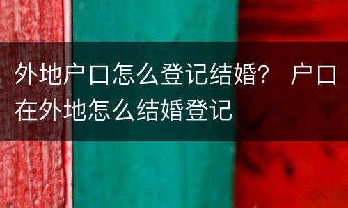外地户口怎么登记结婚？ 户口在外地怎么结婚登记