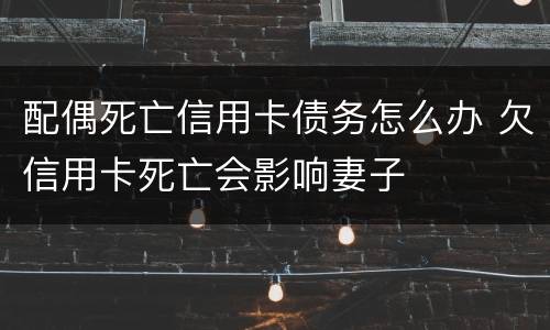 配偶死亡信用卡债务怎么办 欠信用卡死亡会影响妻子