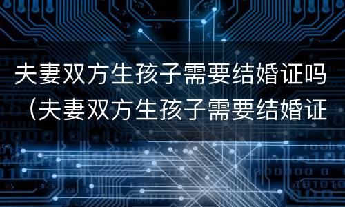 夫妻双方生孩子需要结婚证吗（夫妻双方生孩子需要结婚证吗现在）