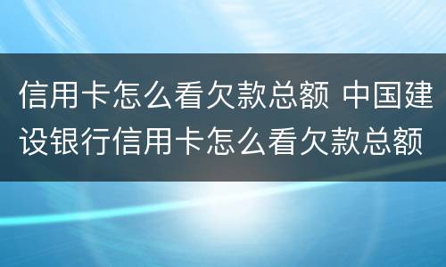 信用卡怎么看欠款总额 中国建设银行信用卡怎么看欠款总额