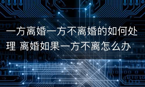 一方离婚一方不离婚的如何处理 离婚如果一方不离怎么办