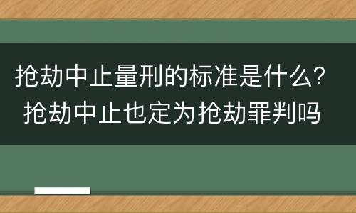 抢劫中止量刑的标准是什么？ 抢劫中止也定为抢劫罪判吗