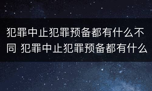 犯罪中止犯罪预备都有什么不同 犯罪中止犯罪预备都有什么不同