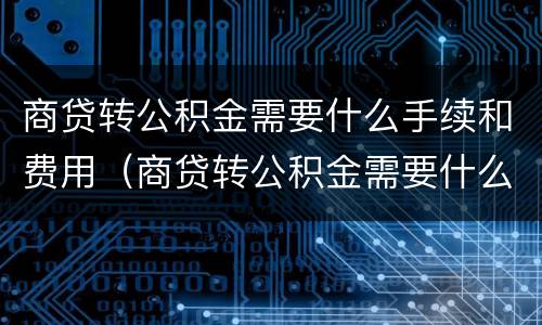 商贷转公积金需要什么手续和费用（商贷转公积金需要什么手续和费用证明）