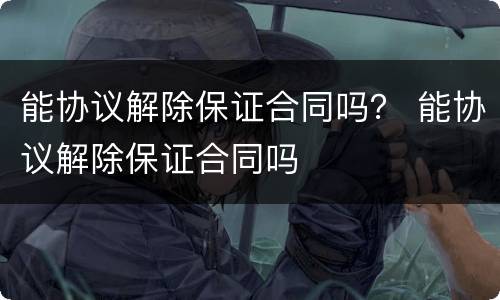 能协议解除保证合同吗？ 能协议解除保证合同吗