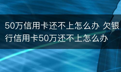 50万信用卡还不上怎么办 欠银行信用卡50万还不上怎么办