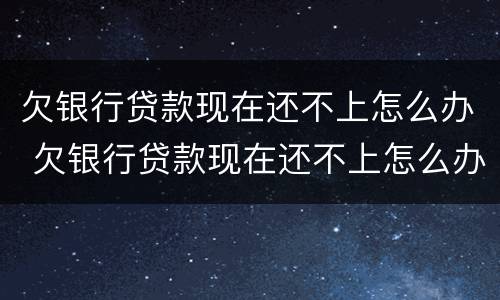 欠银行贷款现在还不上怎么办 欠银行贷款现在还不上怎么办呢