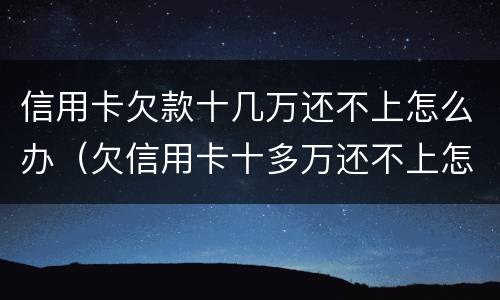 信用卡欠款十几万还不上怎么办（欠信用卡十多万还不上怎么办）