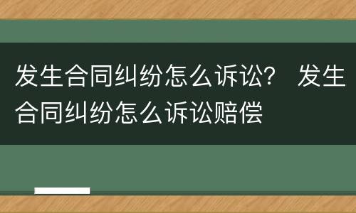 发生合同纠纷怎么诉讼？ 发生合同纠纷怎么诉讼赔偿