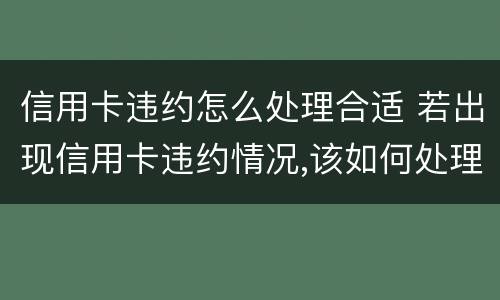 信用卡违约怎么处理合适 若出现信用卡违约情况,该如何处理