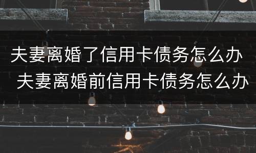 夫妻离婚了信用卡债务怎么办 夫妻离婚前信用卡债务怎么办