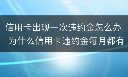 信用卡出现一次违约金怎么办 为什么信用卡违约金每月都有