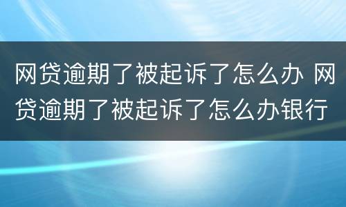 网贷逾期了被起诉了怎么办 网贷逾期了被起诉了怎么办银行存款会少吗