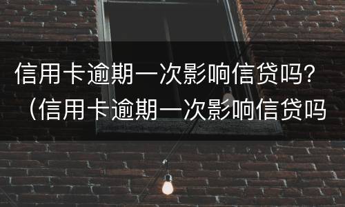 信用卡逾期一次影响信贷吗？（信用卡逾期一次影响信贷吗）