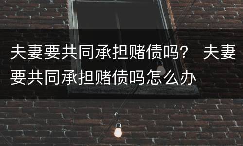 夫妻要共同承担赌债吗？ 夫妻要共同承担赌债吗怎么办
