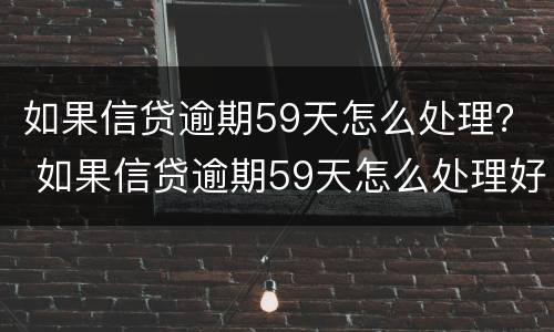如果信贷逾期59天怎么处理？ 如果信贷逾期59天怎么处理好