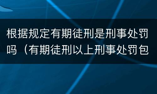 根据规定有期徒刑是刑事处罚吗（有期徒刑以上刑事处罚包括有期徒刑吗）