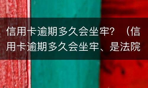 信用卡逾期多久会坐牢？（信用卡逾期多久会坐牢、是法院来抓人还是派出所来抓人）