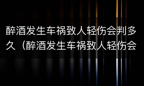 醉酒发生车祸致人轻伤会判多久（醉酒发生车祸致人轻伤会判多久刑）