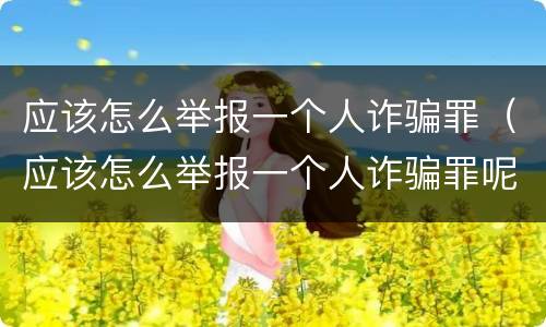 应该怎么举报一个人诈骗罪（应该怎么举报一个人诈骗罪呢）