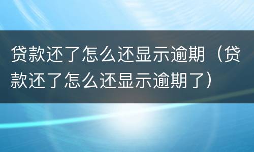 贷款还了怎么还显示逾期（贷款还了怎么还显示逾期了）