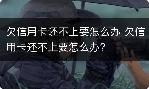 欠信用卡还不上要怎么办 欠信用卡还不上要怎么办?