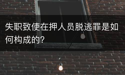 失职致使在押人员脱逃罪是如何构成的?