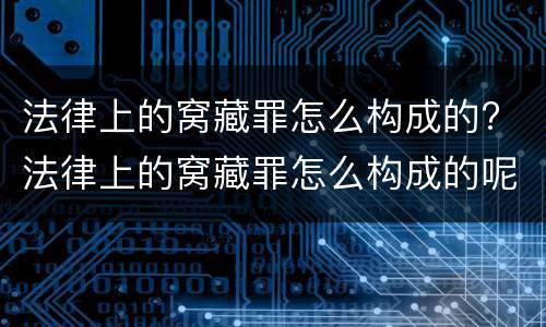 法律上的窝藏罪怎么构成的? 法律上的窝藏罪怎么构成的呢