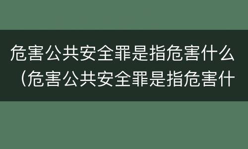 危害公共安全罪是指危害什么（危害公共安全罪是指危害什么行为）