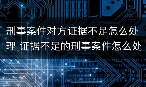 刑事案件对方证据不足怎么处理 证据不足的刑事案件怎么处理